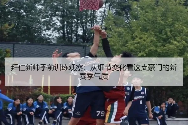 拜仁新帅季前训练观察：从细节变化看这支豪门的新赛季气质 - kaiyun